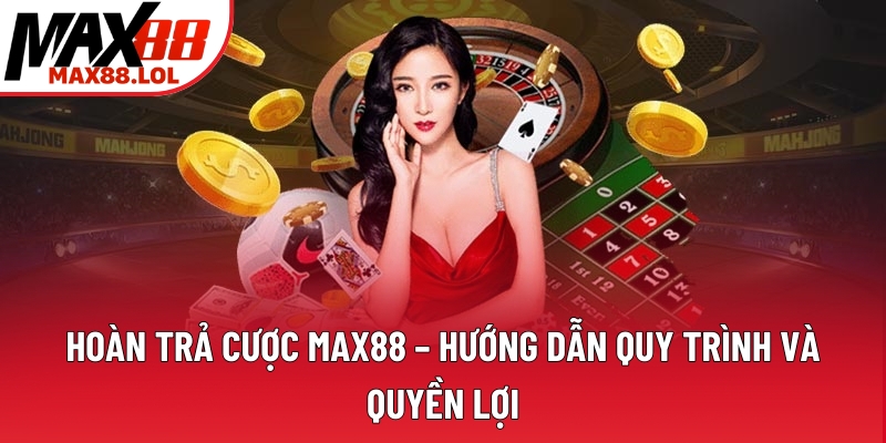 Hoàn Trả Cược Max88 – Hướng Dẫn Quy Trình Và Quyền Lợi