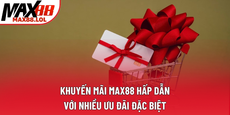 Khuyến Mãi Max88 Hấp Dẫn Với Nhiều Ưu Đãi Đặc Biệt