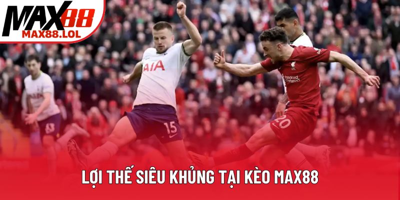Lợi thế siêu khủng tại kèo Max88 Lợi thế siêu khủng tại kèo Max88