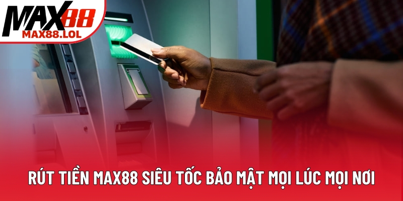 Rút Tiền Max88 Siêu Tốc Và Bảo Mật Mọi Lúc Mọi Nơi