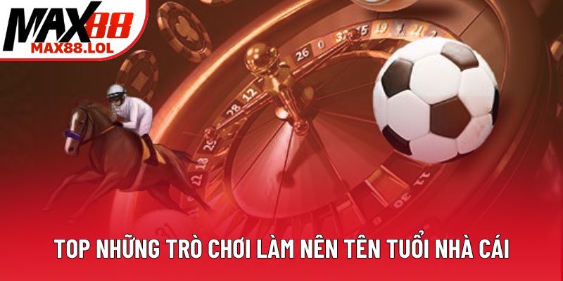 Top những trò chơi làm nên tên tuổi nhà cái