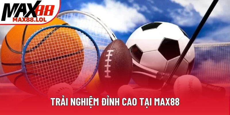Trải nghiệm đỉnh cao tại Max88